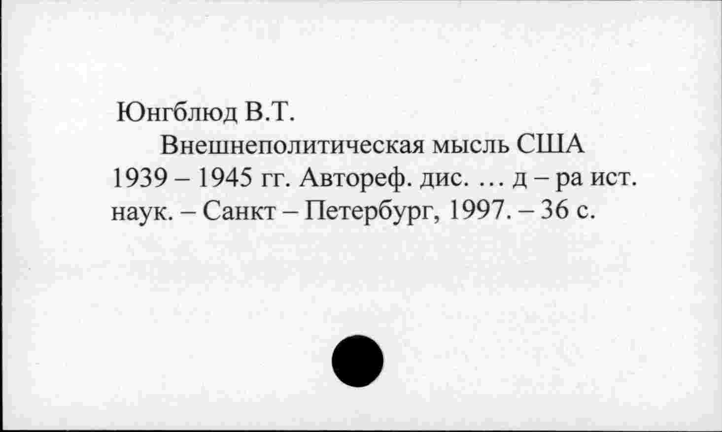 ﻿Юнгблюд В.Т.
Внешнеполитическая мысль США 1939 - 1945 гг. Автореф. дис. ...д-ра ист. наук. - Санкт - Петербург, 1997. - 36 с.